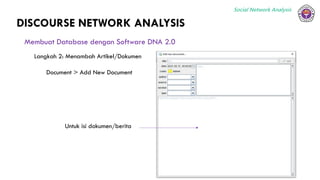 Social Network Analysis
DISCOURSE NETWORK ANALYSIS
Membuat Database dengan Software DNA 2.0
Langkah 2: Menambah Artikel/Dokumen
Document > Add New Document
Untuk isi dokumen/berita
 