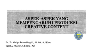 ASPEK-ASPEK YANG
MEMPENGARUHI PRODUKSI
CREATIVE CONTENT
Dr. Tri Wahyu Retno Ningsih, SS. MM. M.I.Kom
Iqbal Al Khazim, S.I.Kom., MM
Part
3
 