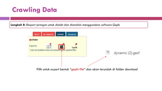 Crawling Data
Langkah 8: Eksport jaringan untuk diolah dan dianalisis menggunakan software Gephi
Pilih untuk export bentuk “gephi file” dan akan terunduh di folder download
 