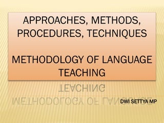APPROACHES, METHODS,
PROCEDURES, TECHNIQUES
METHODOLOGY OF LANGUAGE
TEACHING
DWI SETTYA MP
 
