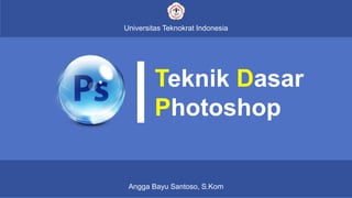 Teknik Dasar
Photoshop
Universitas Teknokrat Indonesia
Angga Bayu Santoso, S.Kom
 