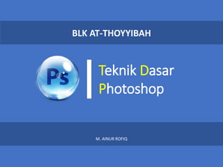 Teknik Dasar
Photoshop
BLK AT-THOYYIBAH
M. AINUR ROFIQ
 