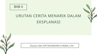 URUTAN CERITA MENARIK DALAM
EKSPLANASI
SITI HALIDASYAH H YADAA, S.Pd
Disusun oleh
BAB 4
 