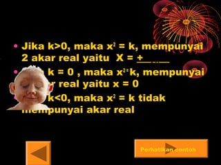• Jika k>0, maka x2
= k, mempunyai
2 akar real yaitu X = +
• Jika k = 0 , maka x2 =
k, mempunyai
1 akar real yaitu x = 0
• Jika k<0, maka x2
= k tidak
mempunyai akar real
k
Lihat contohPerhatikan contoh
 