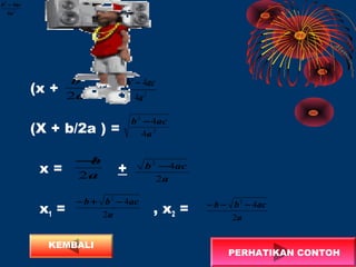 (x + )2
=
(X + b/2a ) =
x = +
x1 = , x2 =
a
b
2
2
2
4
4
a
acb −
2
2
4
4
a
acb −
2
2
4
4
a
acb −
2
2
4
4
a
acb −
a
b
2
−
a
acb
2
42
−
a
acbb
2
42
−+−
a
acbb
2
42
−−−
PERHATIKAN CONTOH
KEMBALI
 