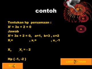 contoh
Tentukan hp persamaan :
X2
+ 3x + 2 = 0
Jawab
X2
+ 3x + 2 = 0, a=1, b=3 , c=2
X1= , x1 = , x1 = -1
X2= , X2 = - 2
Hp { -1, -2 }
1.2
2.1.433 2
−+−
2
89 −
2
893 −+−
2
893 −−−
LIHAT LATIHAN
BACK
 