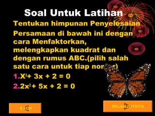 Soal Untuk Latihan
Tentukan himpunan Penyelesaian
Persamaan di bawah ini dengan
cara Menfaktorkan,
melengkapkan kuadrat dan
dengan rumus ABC.(pilih salah
satu cara untuk tiap nomor)
1.X2
+ 3x + 2 = 0
2.2x2
+ 5x + 2 = 0
SELANJUTNYABACK
 