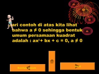 Dari contoh di atas kita lihat
bahwa a ≠ 0 sehingga bentuk
umum persamaan kuadrat
adalah : ax2
+ bx + c = 0, a ≠ 0
next
Bentuk umum
 