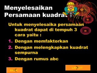 Menyelesaikan
Persamaan kuadrat
Untuk menyelesaika persamaan
kuadrat dapat di tempuh 3
cara yaitu :
1. Dengan memfaktorkan
2. Dengan melengkapkan kuadrat
sempurna
3. Dengan rumus abc
LANJUT
BACK
 