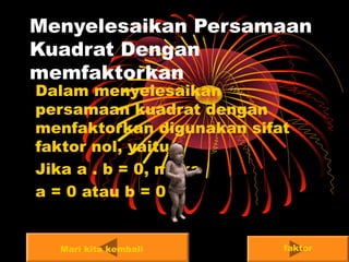 menfaktorkan 6
Menyelesaikan Persamaan
Kuadrat Dengan
memfaktorkan
Dalam menyelesaikan
persamaan kuadrat dengan
menfaktorkan digunakan sifat
faktor nol, yaitu :
Jika a . b = 0, maka
a = 0 atau b = 0
faktorMari kita kembali
 