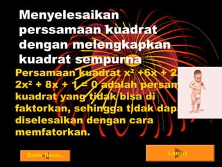Menyelesaikan
perssamaan kuadrat
dengan melengkapkan
kuadrat sempurna
Persamaan kuadrat x2
+6x + 2 =0,
2x2
+ 8x + 1 = 0 adalah persamaan
kuadrat yang tidak bisa di
faktorkan, sehingga tidak dapat
diselesaikan dengan cara
memfatorkan.
LanjutBalik Booo..
 