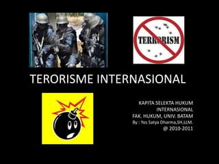 TERORISME INTERNASIONAL 
KAPITA SELEKTA HUKUM 
INTERNASIONAL 
FAK. HUKUM, UNIV. BATAM 
By : Yos Satya Dharma,SH,LLM. 
@ 2010-2011 
 