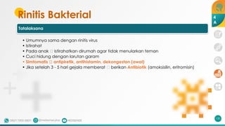 Rinitis Bakterial
Tatalaksana
• Umumnya sama dengan rinitis virus
• Istirahat
• Pada anak 🡪 istirahatkan dirumah agar tidak menularkan teman
• Cuci hidung dengan larutan garam
• Simtomatis 🡪 antipiretik, antihistamin, dekongestan (awal)
• Jika setelah 3 - 5 hari gejala memberat 🡪 berikan Antibiotik (amoksisilin, eritromisin)
120
4
A
 