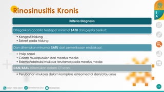 Rinosinusitis Kronis
Kriteria Diagnosis
Ditegakkan apabila terdapat minimal SATU dari gejala berikut:
• Kongesti hidung
• Sekret pada hidung
Dan ditemukan minumal SATU dari pemeriksaan endoskopi:
• Polip nasal
• Cairan mukopurulen dari meatus media
• Edema/obstruksi mukosa terutama pada meatus media
DAN/ATAU ditemukan dalam CT scan:
• Perubahan mukosa dalam kompleks osteomeatal dan/atau sinus
138
3
A
 