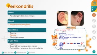 Perikondritis
19
Definisi
• Peradangan difus daun telinga
Etiologi
• Pseudomonas aeruginosa
Faktor Risiko
• Trauma
• Piercing
• Gigitan serangga
Gejala Klinis
• Nyeri
• Daun telinga bengkak dan merah
• Perikondrium terangkat dan menjadi kaku
3
B
MED+
EASY
 