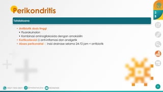 Perikondritis
20
Tatalaksana
• Antibiotik dosis tinggi
• Fluorokuinolon
• Kombinasi aminogliokosida dengan amoksisilin
• Kortikosteroid 🡪 anti-inflamasi dan analgetik
• Abses perikondrial 🡪 insisi drainase selama 24-72 jam + antibiotik
3
B
 