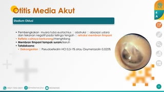 Otitis Media Akut
Stadium Oklusi
• Pembengkakan muara tuba eustachius 🡪 obstruksi 🡪 absorpsi udara
dan tekanan negatif pada telinga tengah 🡪 retraksi membran timpani
• Refleks cahaya berkurang/menghilang
• Membran timpani tampak suram/keruh
• Tatalaksana:
• Dekongestan 🡪 Pseudoefedrin HCl 0,5-1% atau Oxymetazolin 0,025%
53
4
A
 