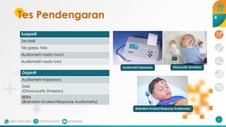 Tes Pendengaran
6
Audiometri Impedans Otoacustic Emmision
Brainstem Evoked Response Audiometry
Subjektif
Tes bisik
Tes garpu tala
Audiometri nada murni
Audiometri nada tutur
Objektif
Audiometri Impedans
OAE
(Otoacoustic Emission)
BERA
(Brainstem Evoked Response Audiometry)
4
 