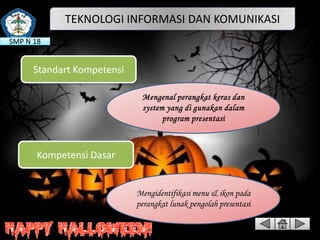 TEKNOLOGI INFORMASI DAN KOMUNIKASI
SMP N 18

Standart Kompetensi

Kompetensi Dasar

Mengidentifikasi menu & ikon pada
perangkat lunak pengolah presentasi

 