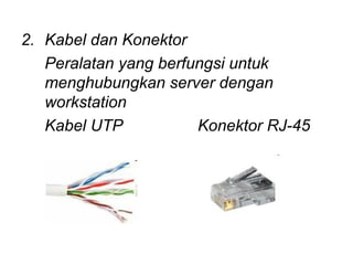 2. Kabel dan Konektor
   Peralatan yang berfungsi untuk
   menghubungkan server dengan
   workstation
   Kabel UTP           Konektor RJ-45
 