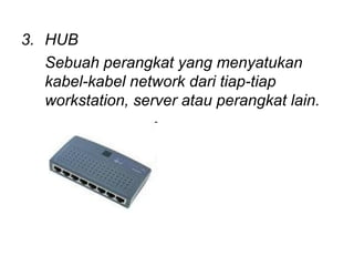 3. HUB
   Sebuah perangkat yang menyatukan
   kabel-kabel network dari tiap-tiap
   workstation, server atau perangkat lain.
 