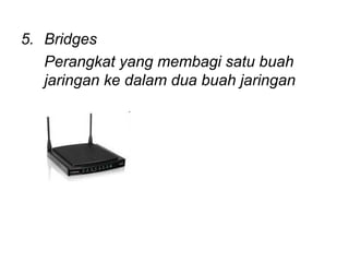 5. Bridges
   Perangkat yang membagi satu buah
   jaringan ke dalam dua buah jaringan
 