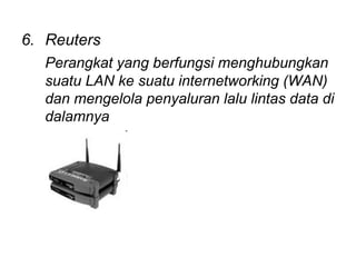 6. Reuters
  Perangkat yang berfungsi menghubungkan
  suatu LAN ke suatu internetworking (WAN)
  dan mengelola penyaluran lalu lintas data di
  dalamnya
 