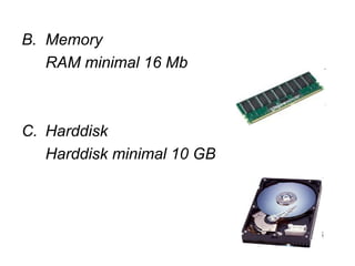 B. Memory
   RAM minimal 16 Mb



C. Harddisk
   Harddisk minimal 10 GB
 