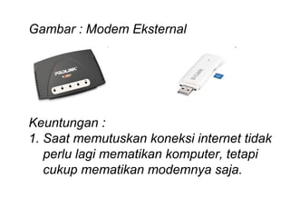 Gambar : Modem Eksternal




Keuntungan :
1. Saat memutuskan koneksi internet tidak
   perlu lagi mematikan komputer, tetapi
   cukup mematikan modemnya saja.
 