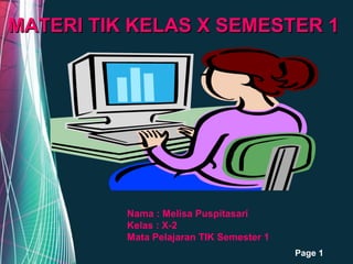 MATERI TIK KELAS X SEMESTER 1

Nama : Melisa Puspitasari
Kelas : X-2
Mata Pelajaran TIK Semester 1
Free Powerpoint Templates

Page 1

 