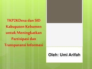 TKP2KDesa dan SID
Kabupaten Kebumen
untuk Meningkatkan
Partisipasi dan
Transparansi Informasi
Oleh: Umi Arifah
 