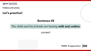 100
Bala Pelatihan
Bahasa LAN RI
TOEFL Preparation
Let’s practice!
Problems with articles
The child and his friends are having milk and cookies
Sentence #2
correct
 