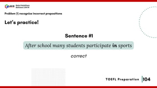 104
Bala Pelatihan
Bahasa LAN RI
TOEFL Preparation
Let’s practice!
Problem (1) recognize incorrect prepositions
After school many students participate in sports
Sentence #1
correct
 