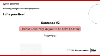 106
Bala Pelatihan
Bahasa LAN RI
TOEFL Preparation
Let’s practice!
Problem (1) recognize incorrect prepositions
I know i can rely in you to be here on time
Sentence #2
incorrect
 
