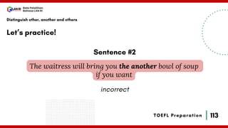 113
Bala Pelatihan
Bahasa LAN RI
TOEFL Preparation
Let’s practice!
Distinguish other, another and others
The waitress will bring you the another bowl of soup
if you want
Sentence #2
incorrect
 