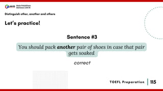 115
Bala Pelatihan
Bahasa LAN RI
TOEFL Preparation
Let’s practice!
Distinguish other, another and others
You should pack another pair of shoes in case that pair
gets soaked
Sentence #3
correct
 