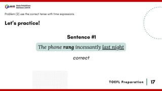 17
Bala Pelatihan
Bahasa LAN RI
TOEFL Preparation
Let’s practice!
Problem (2) use the correct tense with time expressions
The phone rang incessantly last night
Sentence #1
correct
 