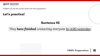 18
Bala Pelatihan
Bahasa LAN RI
TOEFL Preparation
Let’s practice!
Problem (2) use the correct tense with time expressions
They have finished contacting everyone by 4:00 yesterday
Sentence #2
 