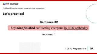 19
Bala Pelatihan
Bahasa LAN RI
TOEFL Preparation
Let’s practice!
Problem (2) use the correct tense with time expressions
They have finished contacting everyone by 4:00 yesterday
Sentence #2
incorrect
 