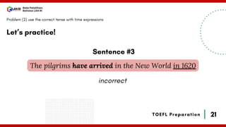 21
Bala Pelatihan
Bahasa LAN RI
TOEFL Preparation
Let’s practice!
Problem (2) use the correct tense with time expressions
The pilgrims have arrived in the New World in 1620
Sentence #3
incorrect
 