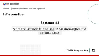 22
Bala Pelatihan
Bahasa LAN RI
TOEFL Preparation
Let’s practice!
Problem (2) use the correct tense with time expressions
Since the last new law passed, it has been difficult to
estimate taxes
Sentence #4
 