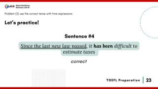 23
Bala Pelatihan
Bahasa LAN RI
TOEFL Preparation
Let’s practice!
Problem (2) use the correct tense with time expressions
Since the last new law passed, it has been difficult to
estimate taxes
Sentence #4
correct
 