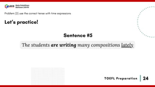 24
Bala Pelatihan
Bahasa LAN RI
TOEFL Preparation
Let’s practice!
Problem (2) use the correct tense with time expressions
The students are writing many compositions lately
Sentence #5
 