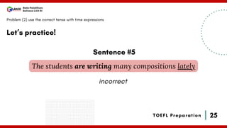 25
Bala Pelatihan
Bahasa LAN RI
TOEFL Preparation
Let’s practice!
Problem (2) use the correct tense with time expressions
The students are writing many compositions lately
Sentence #5
incorrect
 