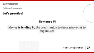 27
Bala Pelatihan
Bahasa LAN RI
TOEFL Preparation
Let’s practice!
Problem with passive verbs
Money is lending by the credit union to those who want to
buy houses
Sentence #1
 