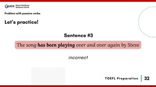 32
Bala Pelatihan
Bahasa LAN RI
TOEFL Preparation
Let’s practice!
Problem with passive verbs
The song has been playing over and over again by Steve
Sentence #3
incorrect
 
