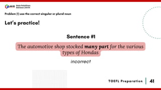 41
Bala Pelatihan
Bahasa LAN RI
TOEFL Preparation
Let’s practice!
Problem (1) use the correct singular or plural noun
The automotive shop stocked many part for the various
types of Hondas
Sentence #1
incorrect
 
