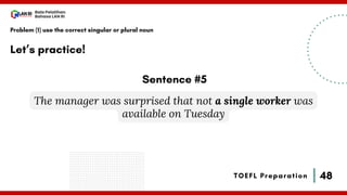 48
Bala Pelatihan
Bahasa LAN RI
TOEFL Preparation
Let’s practice!
Problem (1) use the correct singular or plural noun
The manager was surprised that not a single worker was
available on Tuesday
Sentence #5
 