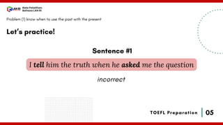 05
Bala Pelatihan
Bahasa LAN RI
TOEFL Preparation
Let’s practice!
Problem (1) know when to use the past with the present
I tell him the truth when he asked me the question
Sentence #1
incorrect
 
