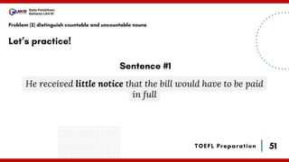 51
Bala Pelatihan
Bahasa LAN RI
TOEFL Preparation
Let’s practice!
Problem (2) distinguish countable and uncountable nouns
He received little notice that the bill would have to be paid
in full
Sentence #1
 